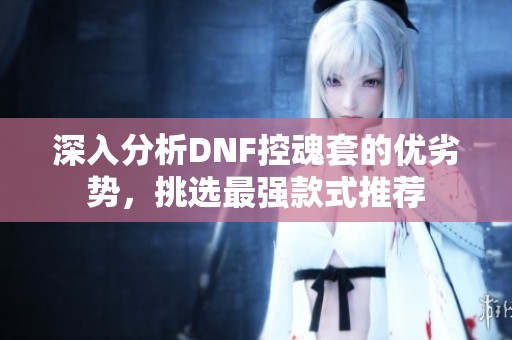 深入分析DNF控魂套的优劣势，挑选最强款式推荐