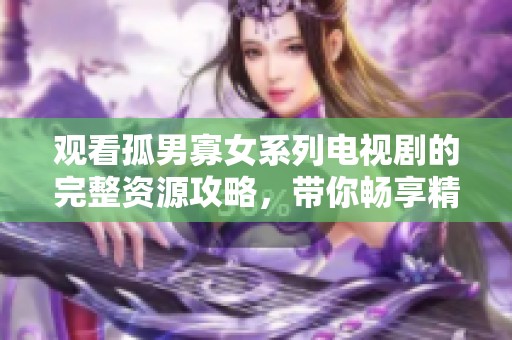 观看孤男寡女系列电视剧的完整资源攻略，带你畅享精彩剧情与甜蜜瞬间