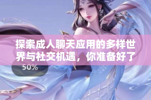 探索成人聊天应用的多样世界与社交机遇，你准备好了吗