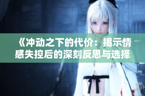 《冲动之下的代价：揭示情感失控后的深刻反思与选择》