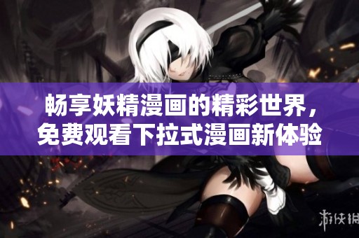 畅享妖精漫画的精彩世界，免费观看下拉式漫画新体验