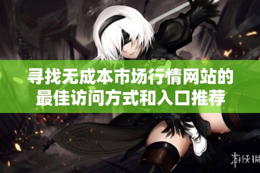 寻找无成本市场行情网站的最佳访问方式和入口推荐
