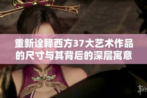 重新诠释西方37大艺术作品的尺寸与其背后的深层寓意分析