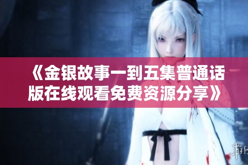 《金银故事一到五集普通话版在线观看免费资源分享》