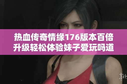 热血传奇情缘176版本百倍升级轻松体验妹子爱玩吗道士职业