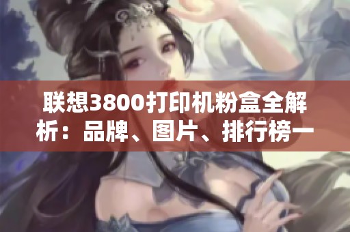 联想3800打印机粉盒全解析：品牌、图片、排行榜一览详解