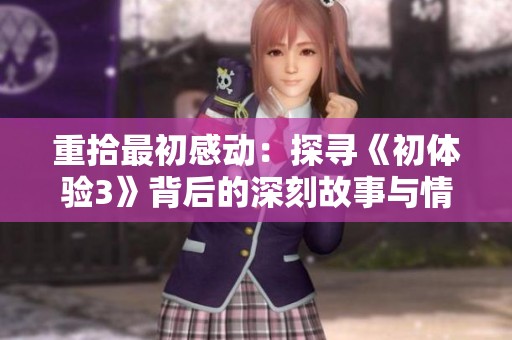 重拾最初感动：探寻《初体验3》背后的深刻故事与情感冲击