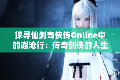 探寻仙剑奇侠传Online中的谢沧行：传奇剑侠的人生旅程与江湖情怀