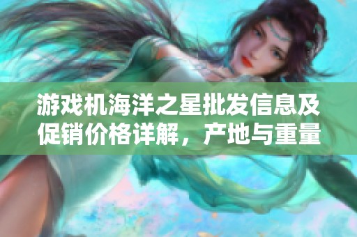 游戏机海洋之星批发信息及促销价格详解，产地与重量介绍