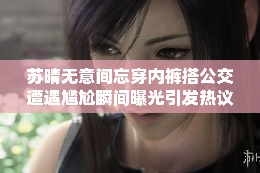 苏晴无意间忘穿内裤搭公交遭遇尴尬瞬间曝光引发热议