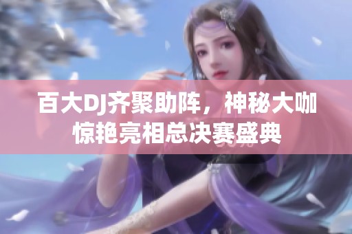 百大DJ齐聚助阵，神秘大咖惊艳亮相总决赛盛典