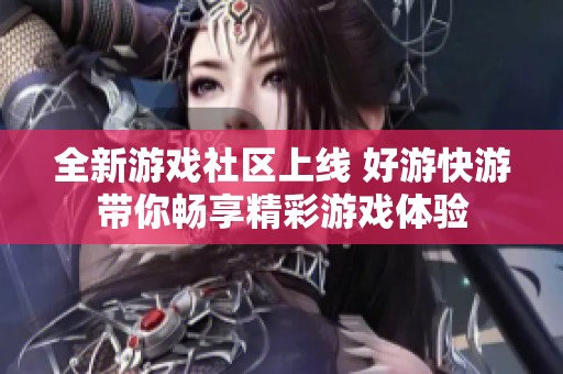 全新游戏社区上线 好游快游带你畅享精彩游戏体验