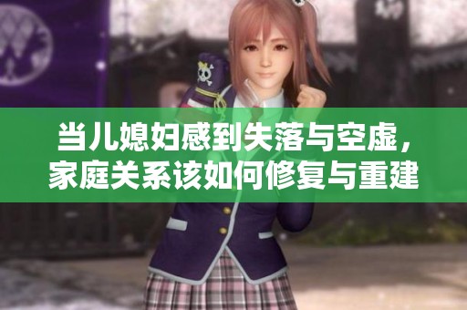 当儿媳妇感到失落与空虚，家庭关系该如何修复与重建