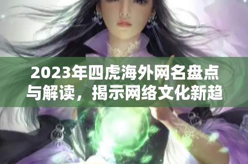 2023年四虎海外网名盘点与解读，揭示网络文化新趋势
