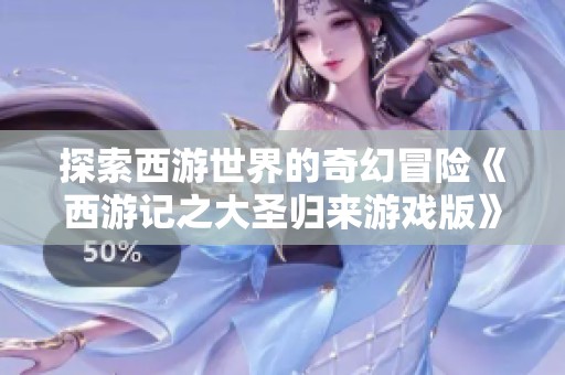 探索西游世界的奇幻冒险《西游记之大圣归来游戏版》体验分享