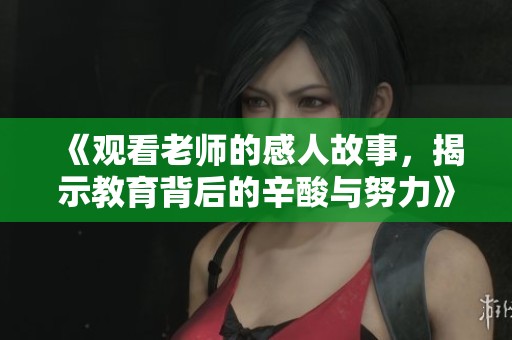 《观看老师的感人故事，揭示教育背后的辛酸与努力》