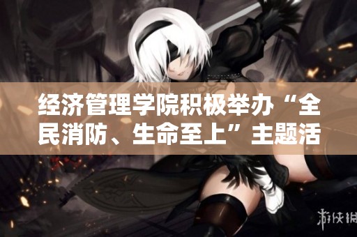 经济管理学院积极举办“全民消防、生命至上”主题活动系列，增强消防安全意识