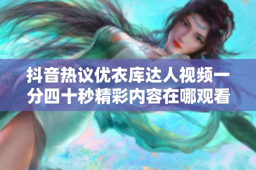 抖音热议优衣库达人视频一分四十秒精彩内容在哪观看