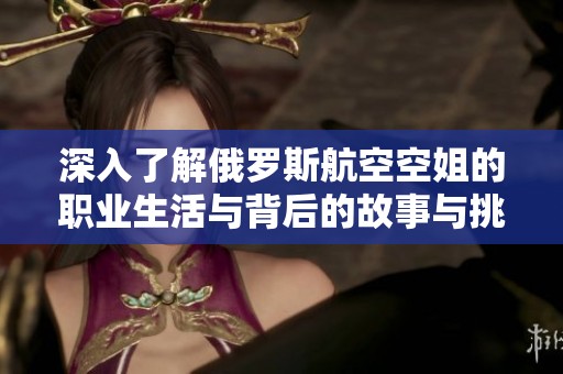 深入了解俄罗斯航空空姐的职业生活与背后的故事与挑战