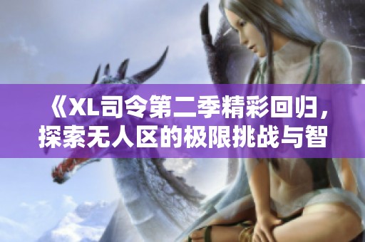 《XL司令第二季精彩回归，探索无人区的极限挑战与智慧碰撞》