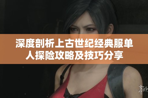 深度剖析上古世纪经典服单人探险攻略及技巧分享