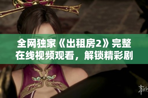 全网独家《出租房2》完整在线视频观看，解锁精彩剧情与感人瞬间