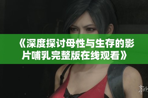《深度探讨母性与生存的影片哺乳完整版在线观看》