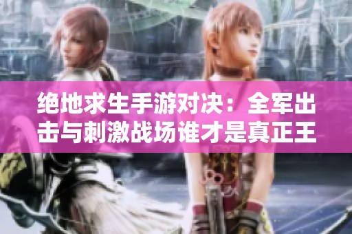 绝地求生手游对决：全军出击与刺激战场谁才是真正王者分析
