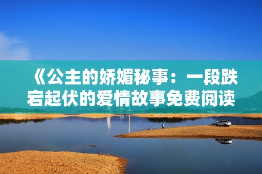 《公主的娇媚秘事：一段跌宕起伏的爱情故事免费阅读》