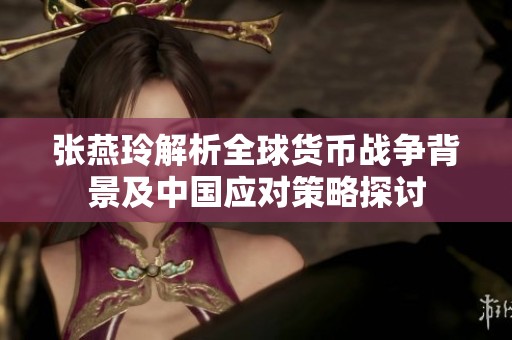 张燕玲解析全球货币战争背景及中国应对策略探讨