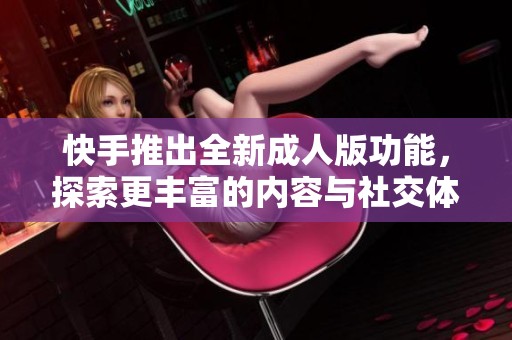 快手推出全新成人版功能，探索更丰富的内容与社交体验新天地