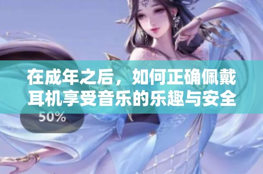 在成年之后，如何正确佩戴耳机享受音乐的乐趣与安全建议