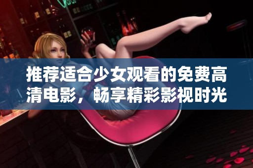 推荐适合少女观看的免费高清电影，畅享精彩影视时光的最佳选择
