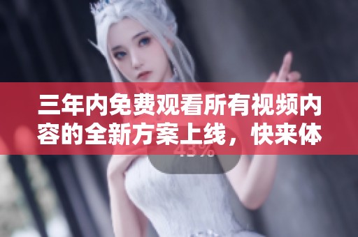 三年内免费观看所有视频内容的全新方案上线，快来体验吧
