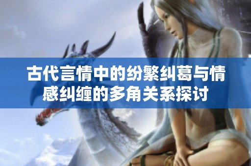 古代言情中的纷繁纠葛与情感纠缠的多角关系探讨