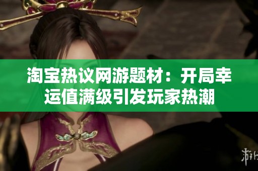 淘宝热议网游题材：开局幸运值满级引发玩家热潮
