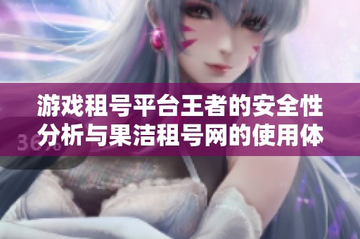 游戏租号平台王者的安全性分析与果洁租号网的使用体验探讨