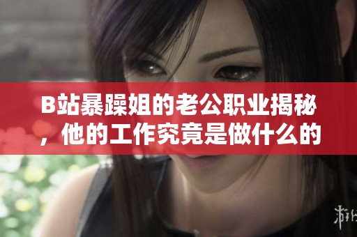 B站暴躁姐的老公职业揭秘，他的工作究竟是做什么的呢