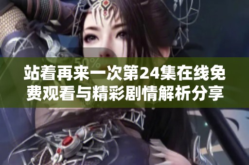 站着再来一次第24集在线免费观看与精彩剧情解析分享