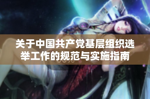关于中国共产党基层组织选举工作的规范与实施指南