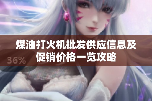 煤油打火机批发供应信息及促销价格一览攻略