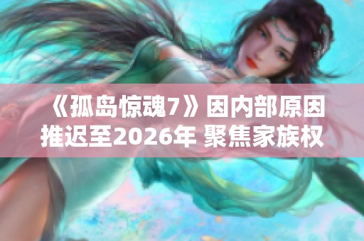 《孤岛惊魂7》因内部原因推迟至2026年 聚焦家族权力斗争新剧情