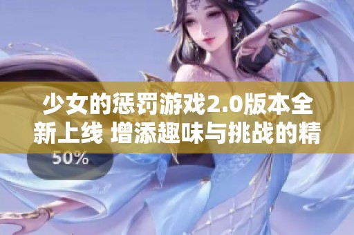 少女的惩罚游戏2.0版本全新上线 增添趣味与挑战的精彩内容解析