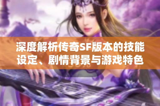 深度解析传奇SF版本的技能设定、剧情背景与游戏特色