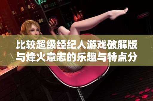 比较超级经纪人游戏破解版与烽火意志的乐趣与特点分析