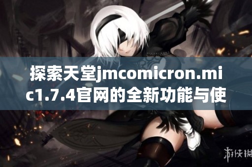 探索天堂jmcomicron.mic1.7.4官网的全新功能与使用心得分享