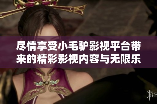 尽情享受小毛驴影视平台带来的精彩影视内容与无限乐趣