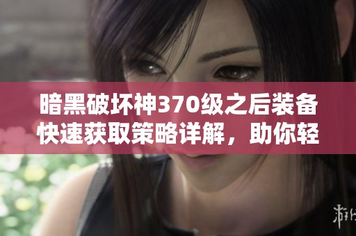 暗黑破坏神370级之后装备快速获取策略详解，助你轻松刷装！