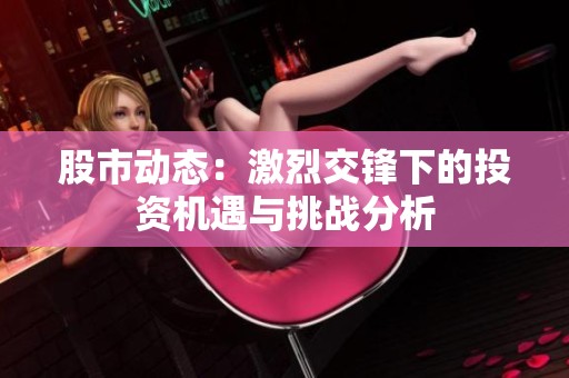 股市动态：激烈交锋下的投资机遇与挑战分析