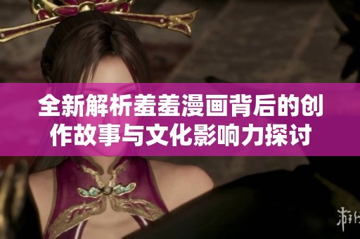 全新解析羞羞漫画背后的创作故事与文化影响力探讨